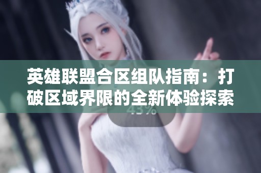 英雄联盟合区组队指南：打破区域界限的全新体验探索