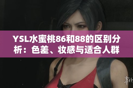 YSL水蜜桃86和88的区别分析：色差、妆感与适合人群全面解读