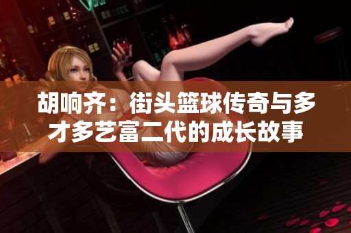 胡响齐：街头篮球传奇与多才多艺富二代的成长故事