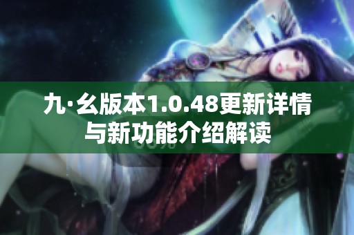 九·幺版本1.0.48更新详情与新功能介绍解读
