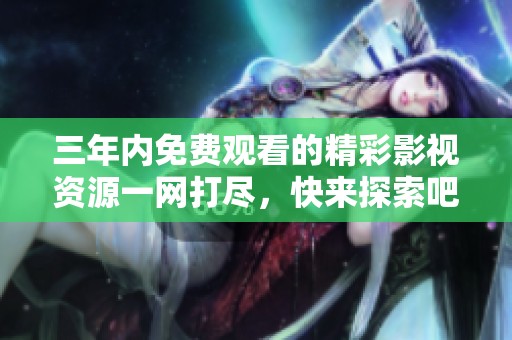 三年内免费观看的精彩影视资源一网打尽，快来探索吧