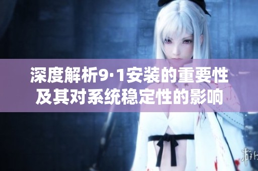 深度解析9·1安装的重要性及其对系统稳定性的影响