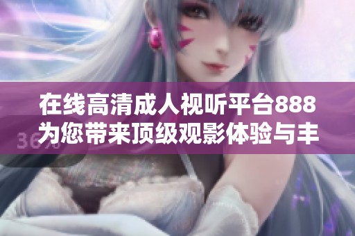 在线高清成人视听平台888为您带来顶级观影体验与丰富资源