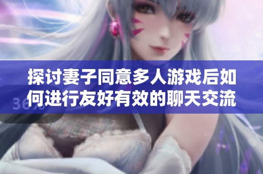 探讨妻子同意多人游戏后如何进行友好有效的聊天交流方式