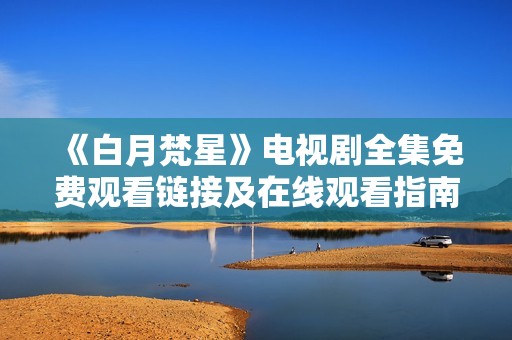 《白月梵星》电视剧全集免费观看链接及在线观看指南分享