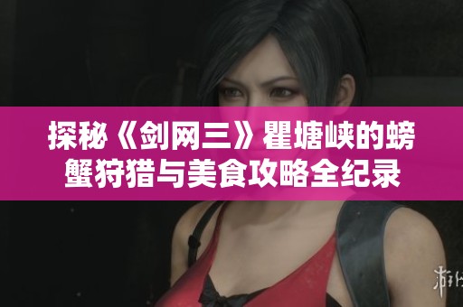 探秘《剑网三》瞿塘峡的螃蟹狩猎与美食攻略全纪录