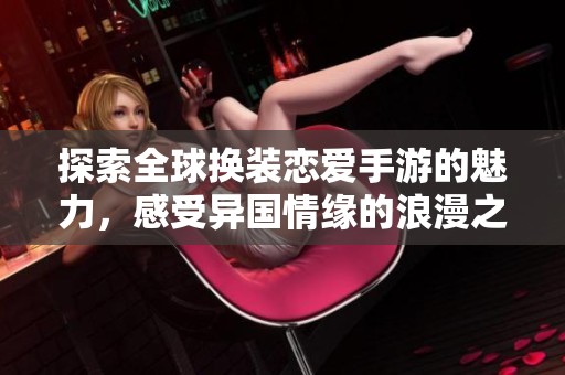 探索全球换装恋爱手游的魅力，感受异国情缘的浪漫之旅