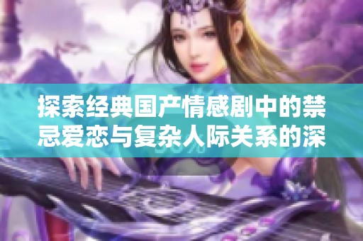 探索经典国产情感剧中的禁忌爱恋与复杂人际关系的深刻剖析