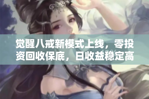 觉醒八戒新模式上线，零投资回收保底，日收益稳定高额收益等你来体验！