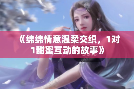 《绵绵情意温柔交织，1对1甜蜜互动的故事》
