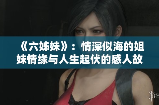 《六姊妹》：情深似海的姐妹情缘与人生起伏的感人故事