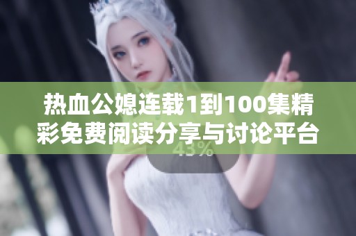 热血公媳连载1到100集精彩免费阅读分享与讨论平台