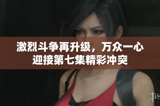 激烈斗争再升级，万众一心迎接第七集精彩冲突