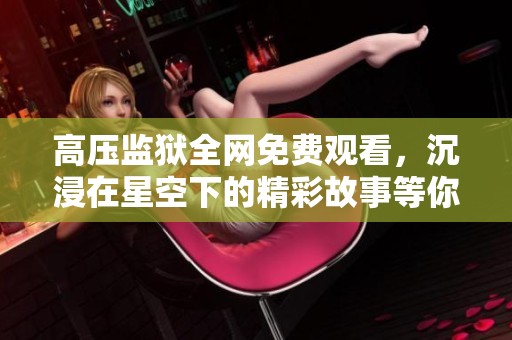 高压监狱全网免费观看，沉浸在星空下的精彩故事等你发现