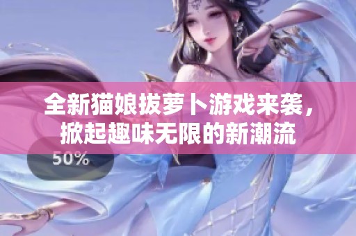 全新猫娘拔萝卜游戏来袭，掀起趣味无限的新潮流