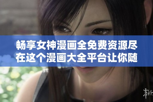 畅享女神漫画全免费资源尽在这个漫画大全平台让你随心所欲看漫画