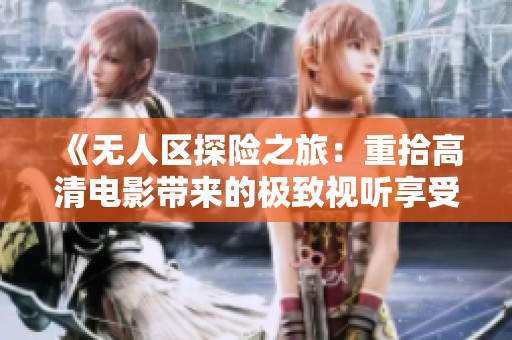 《无人区探险之旅：重拾高清电影带来的极致视听享受》
