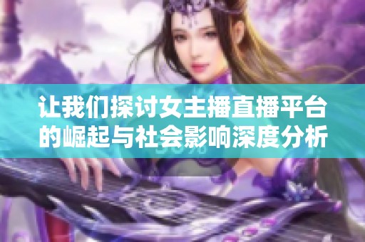 让我们探讨女主播直播平台的崛起与社会影响深度分析