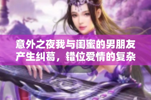 意外之夜我与闺蜜的男朋友产生纠葛，错位爱情的复杂局面