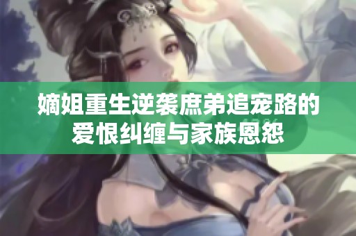 嫡姐重生逆袭庶弟追宠路的爱恨纠缠与家族恩怨