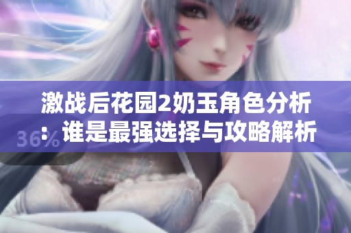 激战后花园2奶玉角色分析：谁是最强选择与攻略解析
