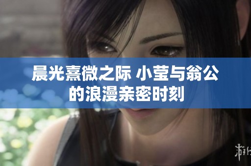 晨光熹微之际 小莹与翁公的浪漫亲密时刻