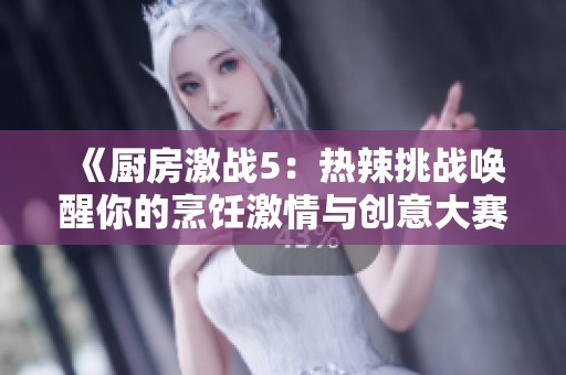 《厨房激战5：热辣挑战唤醒你的烹饪激情与创意大赛》