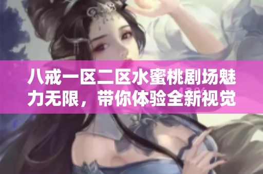 八戒一区二区水蜜桃剧场魅力无限，带你体验全新视觉盛宴与感官享受