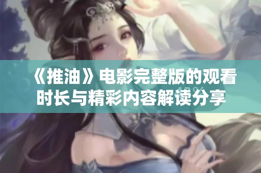 《推油》电影完整版的观看时长与精彩内容解读分享