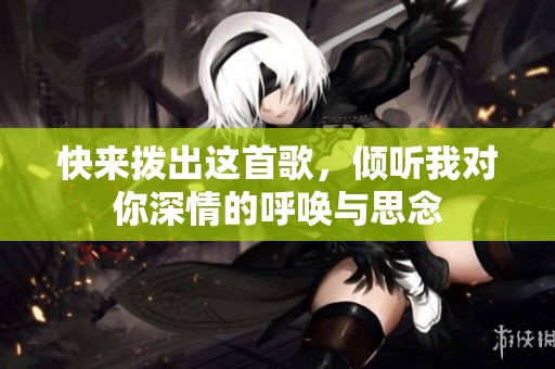 快来拨出这首歌，倾听我对你深情的呼唤与思念
