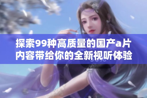 探索99种高质量的国产a片内容带给你的全新视听体验