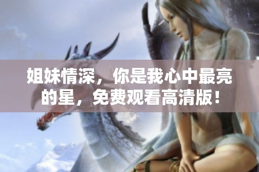 姐妹情深，你是我心中最亮的星，免费观看高清版！