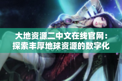 大地资源二中文在线官网：探索丰厚地球资源的数字化平台