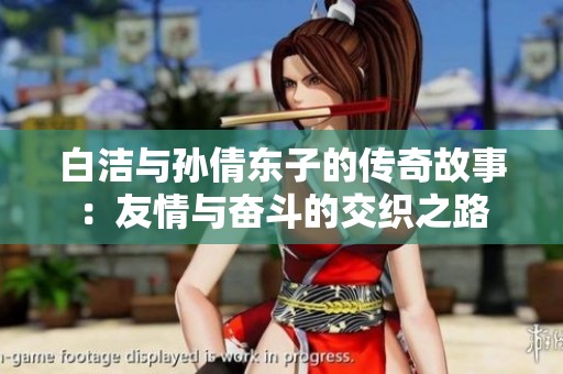 白洁与孙倩东子的传奇故事：友情与奋斗的交织之路