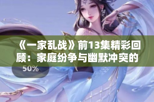 《一家乱战》前13集精彩回顾：家庭纷争与幽默冲突的完美交织