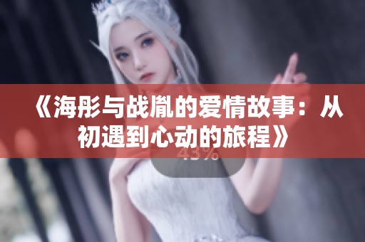 《海彤与战胤的爱情故事：从初遇到心动的旅程》