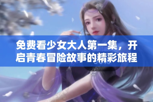 免费看少女大人第一集，开启青春冒险故事的精彩旅程