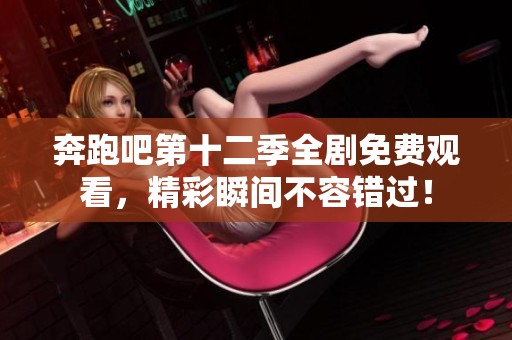 奔跑吧第十二季全剧免费观看，精彩瞬间不容错过！