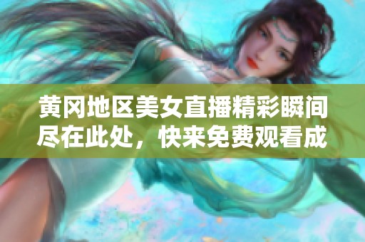 黄冈地区美女直播精彩瞬间尽在此处，快来免费观看成人互动节目！