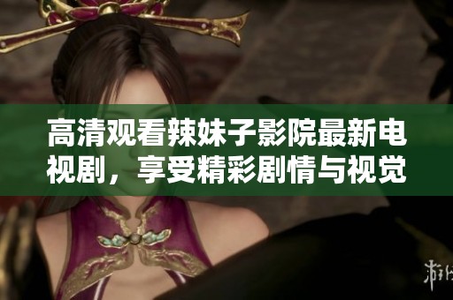 高清观看辣妹子影院最新电视剧，享受精彩剧情与视觉盛宴