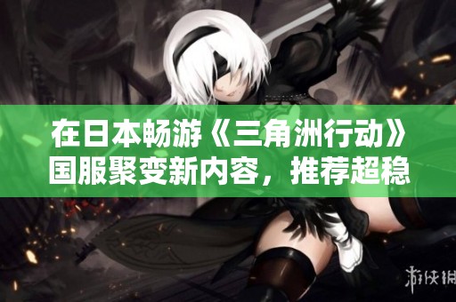在日本畅游《三角洲行动》国服聚变新内容，推荐超稳加速器助力体验