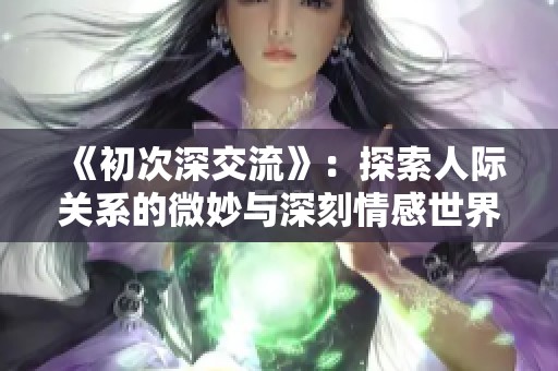 《初次深交流》：探索人际关系的微妙与深刻情感世界的精彩剧集