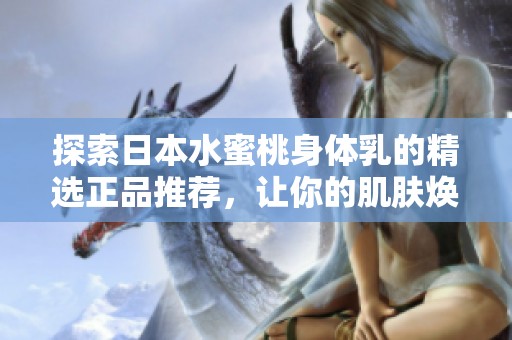 探索日本水蜜桃身体乳的精选正品推荐，让你的肌肤焕发迷人光彩！