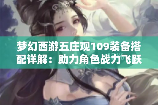梦幻西游五庄观109装备搭配详解：助力角色战力飞跃的最佳选择！