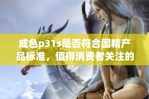成色p31s是否符合国精产品标准，值得消费者关注的评测分析