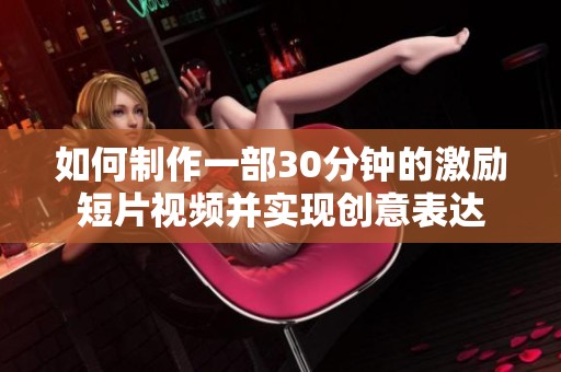 如何制作一部30分钟的激励短片视频并实现创意表达