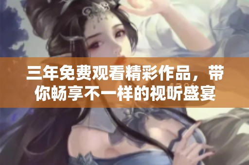 三年免费观看精彩作品，带你畅享不一样的视听盛宴