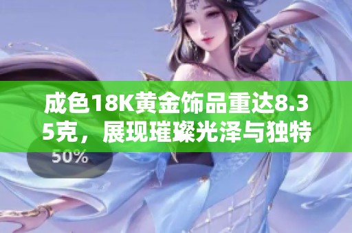 成色18K黄金饰品重达8.35克，展现璀璨光泽与独特魅力