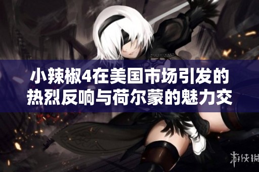 小辣椒4在美国市场引发的热烈反响与荷尔蒙的魅力交织分析
