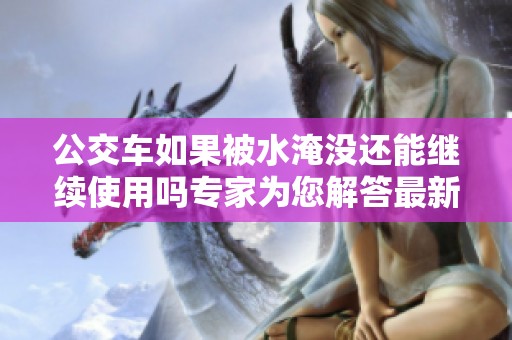 公交车如果被水淹没还能继续使用吗专家为您解答最新情况